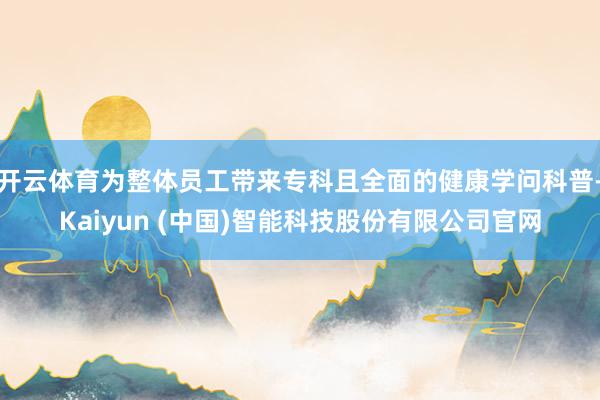开云体育为整体员工带来专科且全面的健康学问科普-Kaiyun (中国)智能科技股份有限公司官网