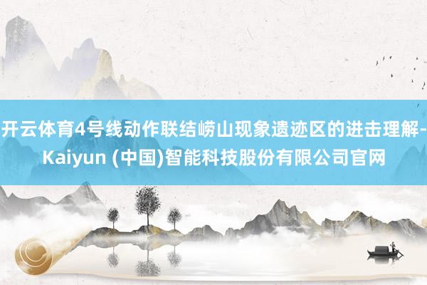 开云体育4号线动作联结崂山现象遗迹区的进击理解-Kaiyun (中国)智能科技股份有限公司官网