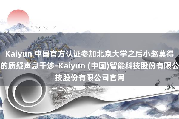 Kaiyun 中国官方认证参加北京大学之后小赵莫得被外界的质疑声息干涉-Kaiyun (中国)智能科技股份有限公司官网