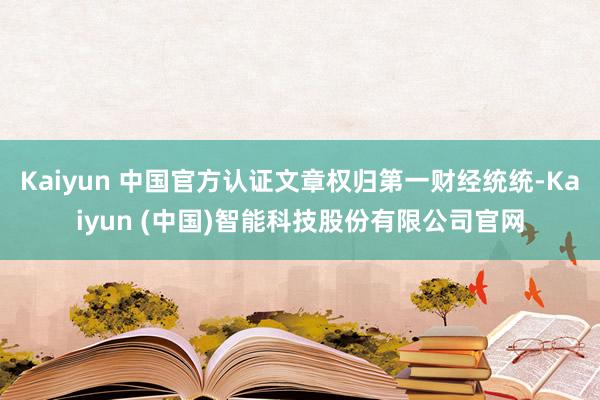 Kaiyun 中国官方认证文章权归第一财经统统-Kaiyun (中国)智能科技股份有限公司官网