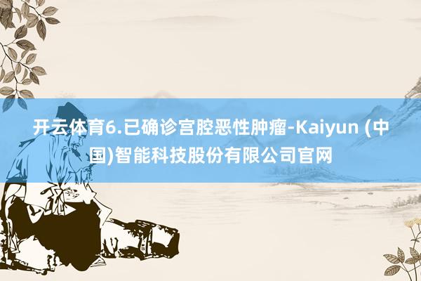 开云体育6.已确诊宫腔恶性肿瘤-Kaiyun (中国)智能科技股份有限公司官网
