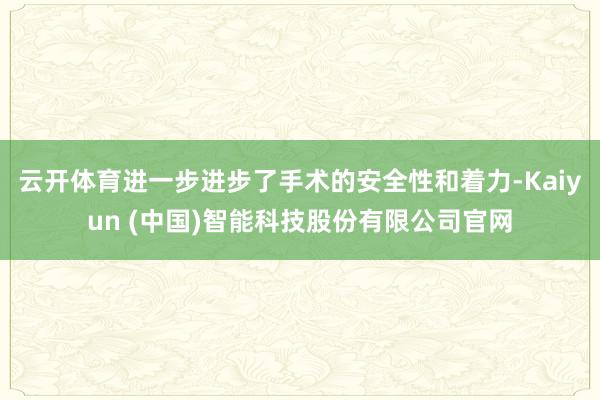 云开体育进一步进步了手术的安全性和着力-Kaiyun (中国)智能科技股份有限公司官网