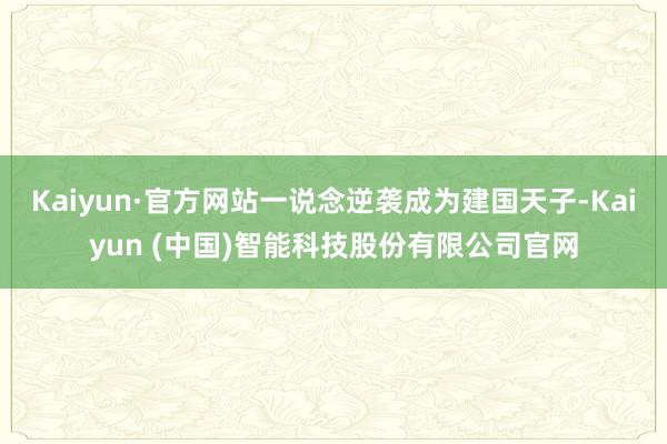 Kaiyun·官方网站一说念逆袭成为建国天子-Kaiyun (中国)智能科技股份有限公司官网