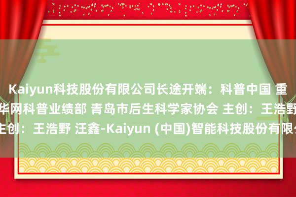 Kaiyun科技股份有限公司长途开端：科普中国 重庆市科学技能协会 新华网科普业绩部 青岛市后生科学家协会 主创：王浩野 汪鑫-Kaiyun (中国)智能科技股份有限公司官网