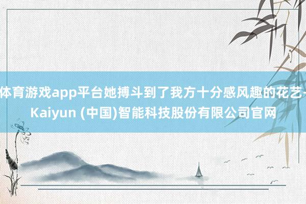 体育游戏app平台她搏斗到了我方十分感风趣的花艺-Kaiyun (中国)智能科技股份有限公司官网