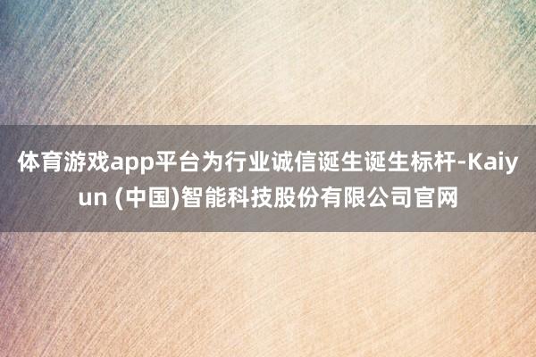 体育游戏app平台为行业诚信诞生诞生标杆-Kaiyun (中国)智能科技股份有限公司官网