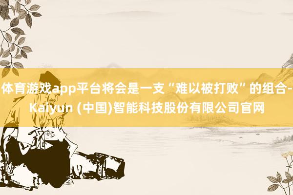 体育游戏app平台将会是一支“难以被打败”的组合-Kaiyun (中国)智能科技股份有限公司官网