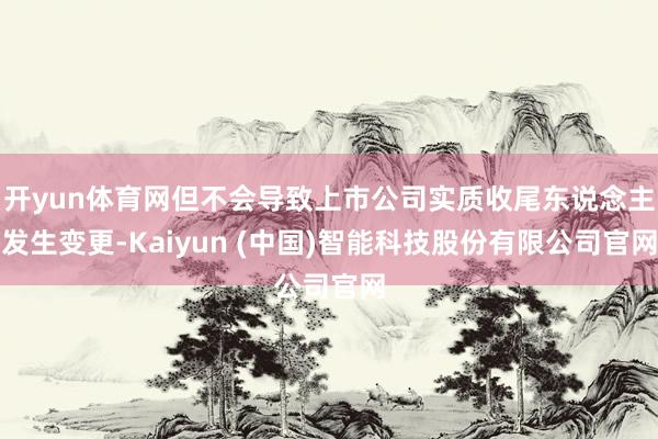 开yun体育网但不会导致上市公司实质收尾东说念主发生变更-Kaiyun (中国)智能科技股份有限公司官网
