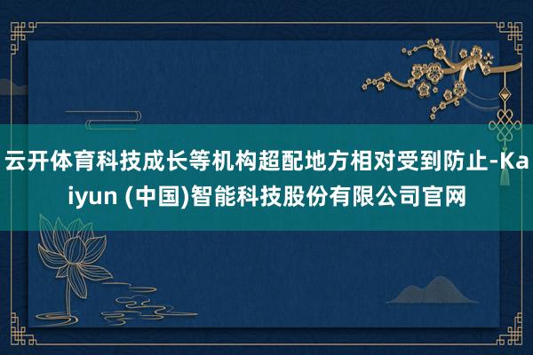 云开体育科技成长等机构超配地方相对受到防止-Kaiyun (中国)智能科技股份有限公司官网
