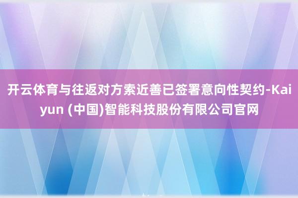 开云体育与往返对方索近善已签署意向性契约-Kaiyun (中国)智能科技股份有限公司官网