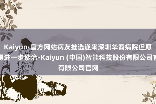 Kaiyun·官方网站病友推选遂来深圳华裔病院但愿取得进一步诊治-Kaiyun (中国)智能科技股份有限公司官网