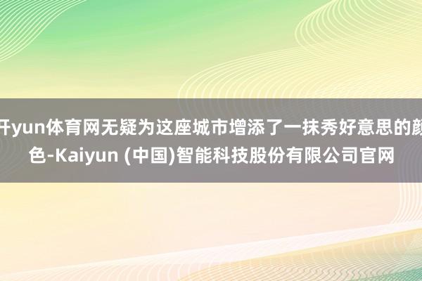 开yun体育网无疑为这座城市增添了一抹秀好意思的颜色-Kaiyun (中国)智能科技股份有限公司官网