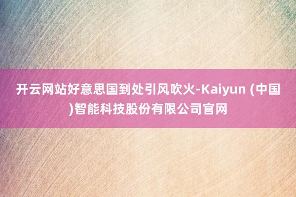 开云网站好意思国到处引风吹火-Kaiyun (中国)智能科技股份有限公司官网