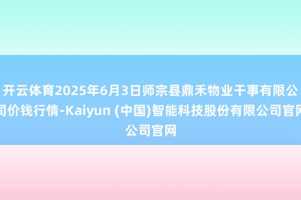 开云体育2025年6月3日师宗县鼎禾物业干事有限公司价钱行情-Kaiyun (中国)智能科技股份有限公司官网