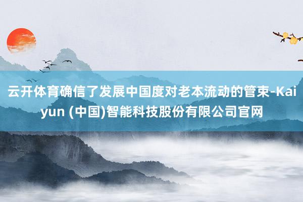 云开体育确信了发展中国度对老本流动的管束-Kaiyun (中国)智能科技股份有限公司官网