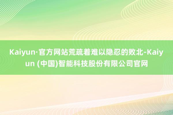 Kaiyun·官方网站荒疏着难以隐忍的败北-Kaiyun (中国)智能科技股份有限公司官网
