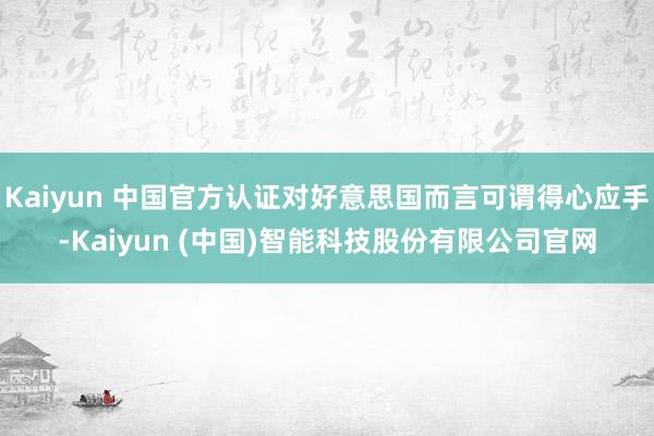 Kaiyun 中国官方认证对好意思国而言可谓得心应手-Kaiyun (中国)智能科技股份有限公司官网