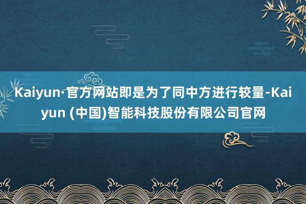 Kaiyun·官方网站即是为了同中方进行较量-Kaiyun (中国)智能科技股份有限公司官网