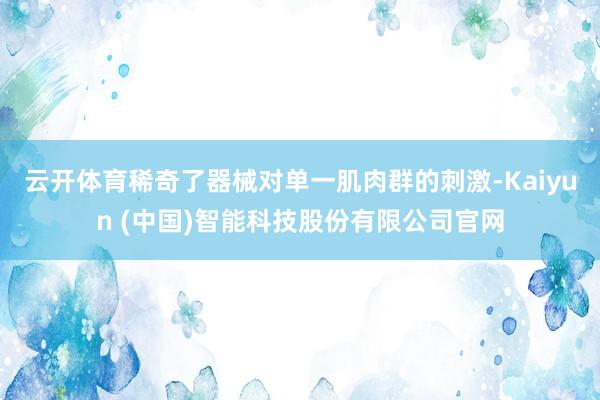 云开体育稀奇了器械对单一肌肉群的刺激-Kaiyun (中国)智能科技股份有限公司官网