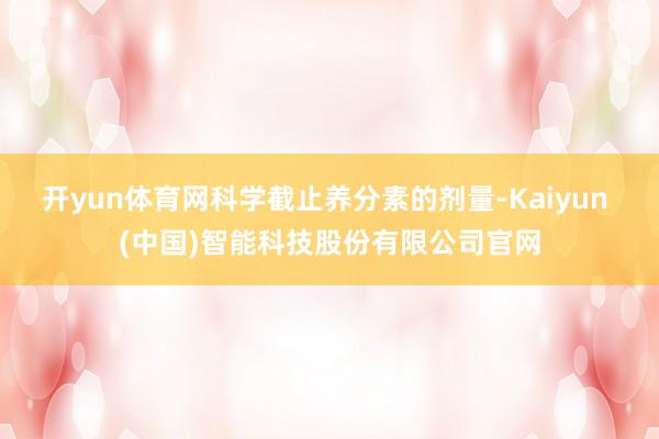 开yun体育网科学截止养分素的剂量-Kaiyun (中国)智能科技股份有限公司官网