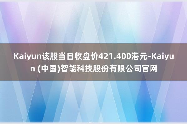 Kaiyun该股当日收盘价421.400港元-Kaiyun (中国)智能科技股份有限公司官网