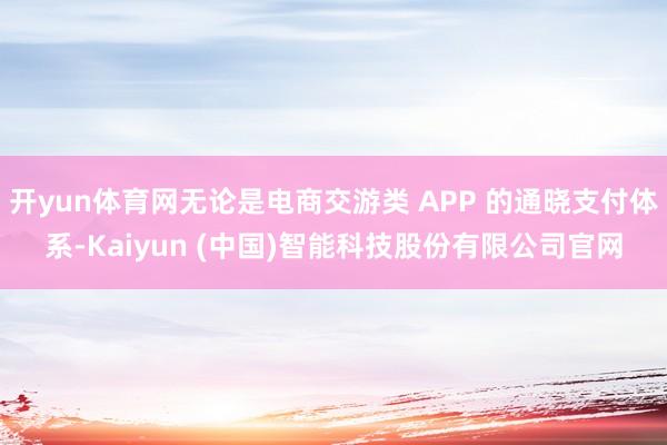 开yun体育网无论是电商交游类 APP 的通晓支付体系-Kaiyun (中国)智能科技股份有限公司官网