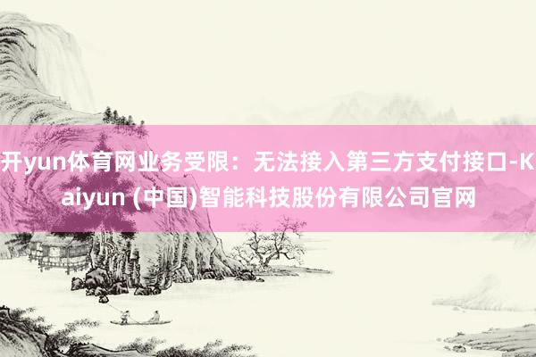 开yun体育网业务受限：无法接入第三方支付接口-Kaiyun (中国)智能科技股份有限公司官网
