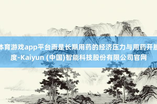 体育游戏app平台而是长期用药的经济压力与用药开脱度-Kaiyun (中国)智能科技股份有限公司官网