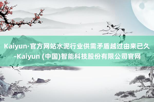 Kaiyun·官方网站　　水泥行业供需矛盾越过由来已久-Kaiyun (中国)智能科技股份有限公司官网