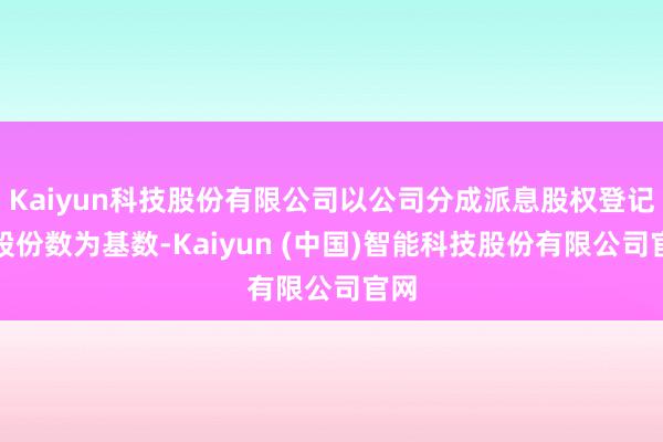 Kaiyun科技股份有限公司以公司分成派息股权登记日股份数为基数-Kaiyun (中国)智能科技股份有限公司官网