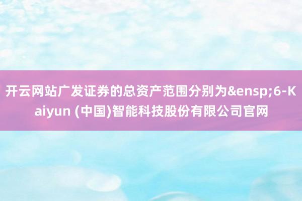 开云网站广发证券的总资产范围分别为&ensp;6-Kaiyun (中国)智能科技股份有限公司官网