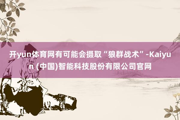 开yun体育网有可能会摄取“狼群战术”-Kaiyun (中国)智能科技股份有限公司官网