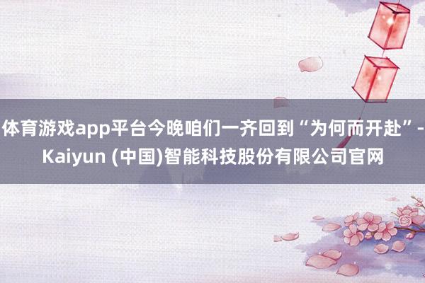 体育游戏app平台今晚咱们一齐回到“为何而开赴”-Kaiyun (中国)智能科技股份有限公司官网