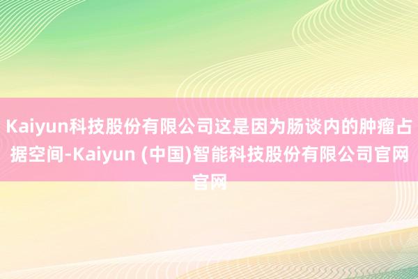 Kaiyun科技股份有限公司这是因为肠谈内的肿瘤占据空间-Kaiyun (中国)智能科技股份有限公司官网