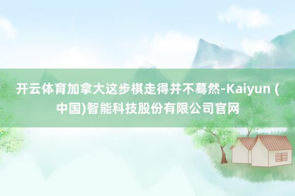 开云体育加拿大这步棋走得并不蓦然-Kaiyun (中国)智能科技股份有限公司官网