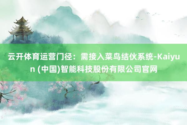 云开体育运营门径：需接入菜鸟结伙系统-Kaiyun (中国)智能科技股份有限公司官网