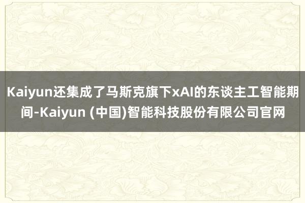 Kaiyun还集成了马斯克旗下xAI的东谈主工智能期间-Kaiyun (中国)智能科技股份有限公司官网
