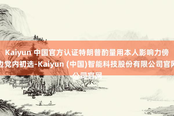 Kaiyun 中国官方认证特朗普酌量用本人影响力傍边党内初选-Kaiyun (中国)智能科技股份有限公司官网