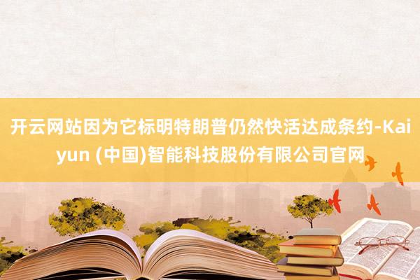 开云网站因为它标明特朗普仍然快活达成条约-Kaiyun (中国)智能科技股份有限公司官网