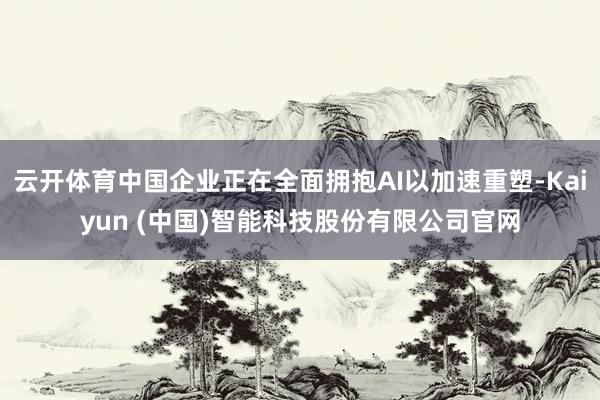 云开体育中国企业正在全面拥抱AI以加速重塑-Kaiyun (中国)智能科技股份有限公司官网